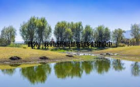 此外, 我们还积极参与到乡村建设中