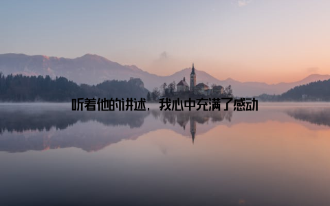 听着他的讲述, 我心中充满了感动