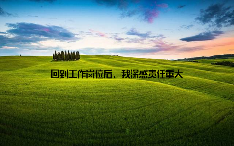 回到工作岗位后, 我深感责任重大