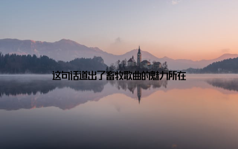 这句话道出了畜牧歌曲的魅力所在