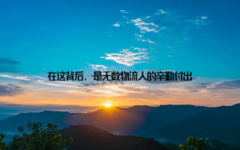 在这背后, 是无数物流人的辛勤付出