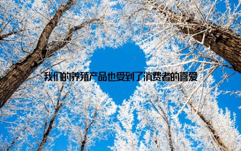 我们的养殖产品也受到了消费者的喜爱