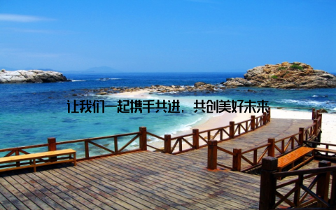 让我们一起携手共进, 共创美好未来