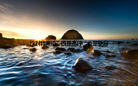 这对我来说, 既是责任, 也是使命