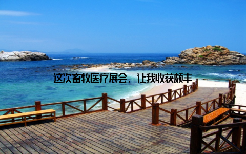 这次畜牧医疗展会, 让我收获颇丰