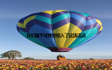 我们毫不犹豫地加入了这场活动