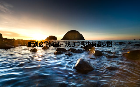 听到这个消息, 我心中多少有些安慰