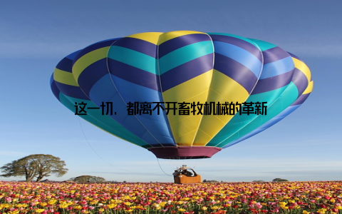 这一切, 都离不开畜牧机械的革新