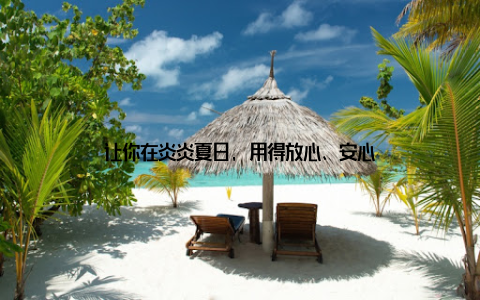 让你在炎炎夏日, 用得放心、安心